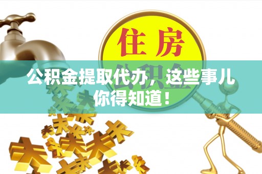 铁山港公积金提取代办，这些事儿你得知道！