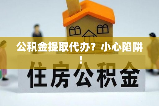 铁山港公积金提取代办？小心陷阱！
