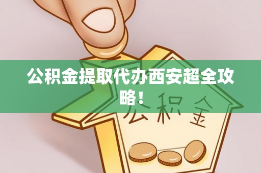 铁山港公积金提取代办西安超全攻略！