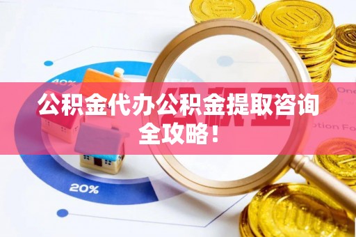 铁山港公积金代办公积金提取咨询全攻略！