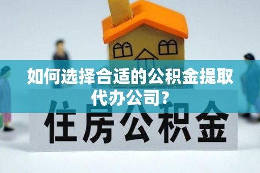 铁山港如何选择合适的公积金提取代办公司？