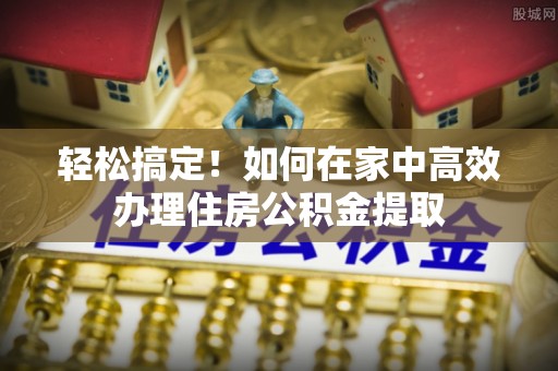 铁山港轻松搞定！如何在家中高效办理住房公积金提取
