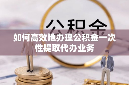 铁山港如何高效地办理公积金一次性提取代办业务
