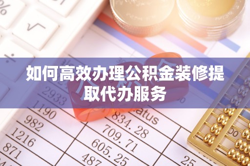 铁山港如何高效办理公积金装修提取代办服务