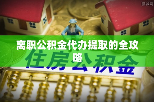 铁山港离职公积金代办提取的全攻略