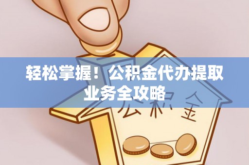 铁山港轻松掌握！公积金代办提取业务全攻略