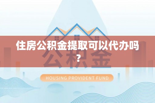 铁山港住房公积金提取可以代办吗？