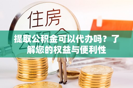 铁山港提取公积金可以代办吗？了解您的权益与便利性