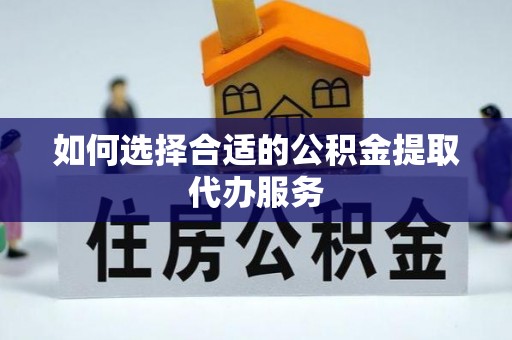铁山港如何选择合适的公积金提取代办服务