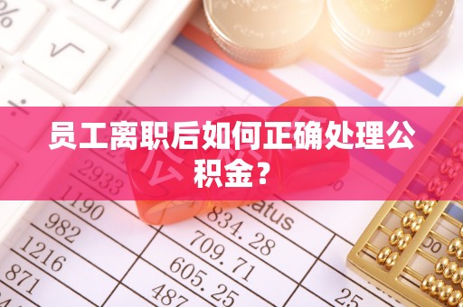 铁山港员工离职后如何正确处理公积金？