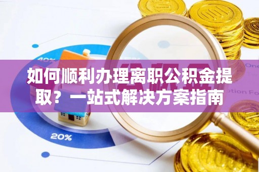铁山港如何顺利办理离职公积金提取？一站式解决方案指南