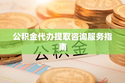 铁山港公积金代办提取咨询服务指南