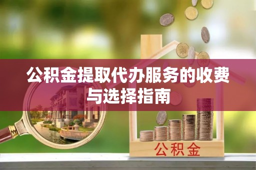 铁山港公积金提取代办服务的收费与选择指南