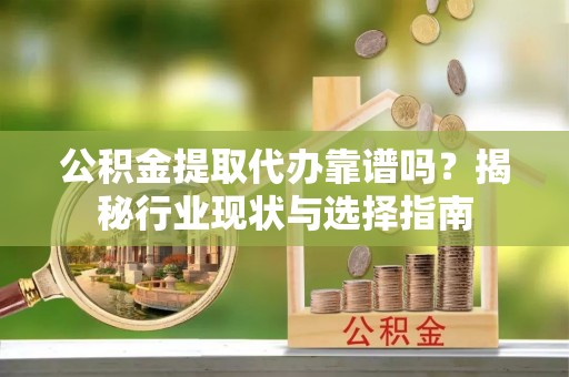 铁山港公积金提取代办靠谱吗？揭秘行业现状与选择指南