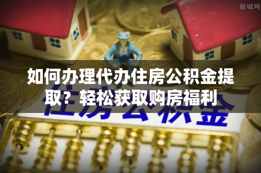 铁山港如何办理代办住房公积金提取？轻松获取购房福利