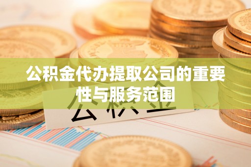 铁山港公积金代办提取公司的重要性与服务范围