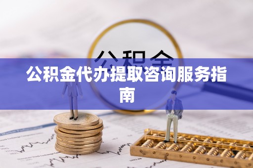 铁山港公积金代办提取咨询服务指南