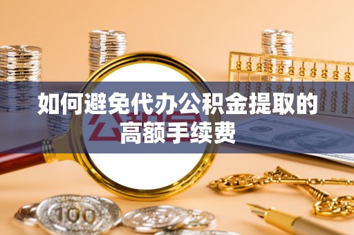 铁山港如何避免代办公积金提取的高额手续费