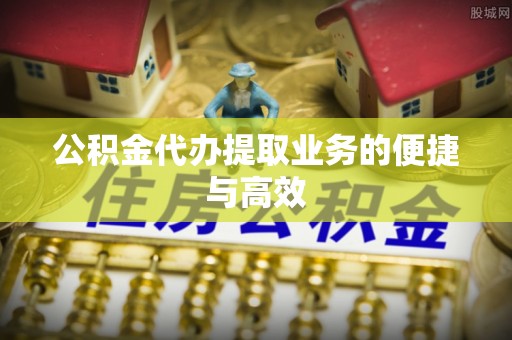 铁山港公积金代办提取业务的便捷与高效