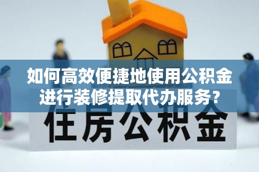 铁山港如何高效便捷地使用公积金进行装修提取代办服务？