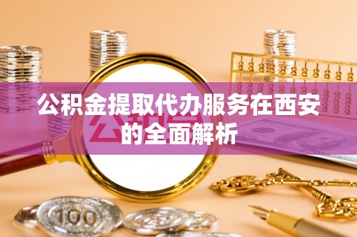 铁山港公积金提取代办服务在西安的全面解析