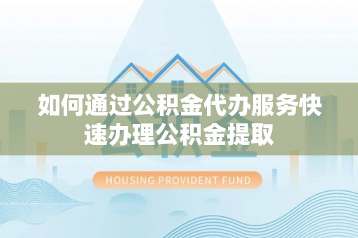 铁山港如何通过公积金代办服务快速办理公积金提取