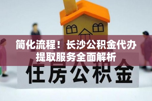 铁山港简化流程！长沙公积金代办提取服务全面解析