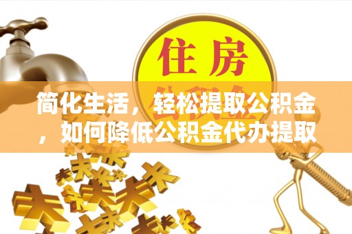 铁山港简化生活，轻松提取公积金，如何降低公积金代办提取的费用？