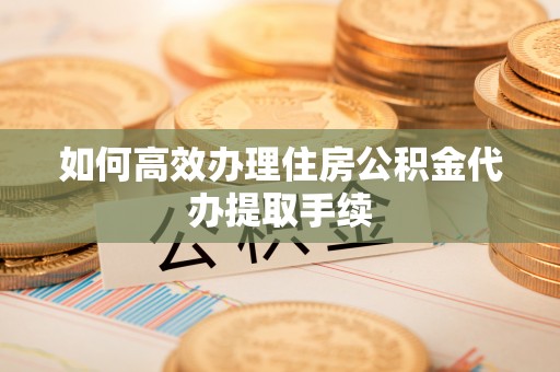 铁山港如何高效办理住房公积金代办提取手续
