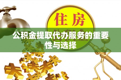 铁山港公积金提取代办服务的重要性与选择