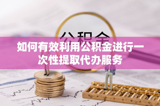 铁山港如何有效利用公积金进行一次性提取代办服务