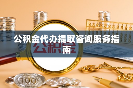 铁山港公积金代办提取咨询服务指南