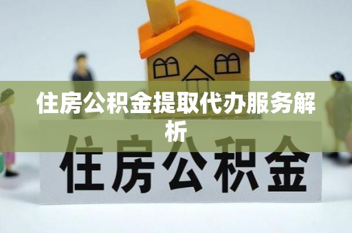 铁山港住房公积金提取代办服务解析