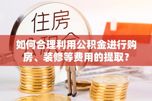 铁山港如何合理利用公积金进行购房、装修等费用的提取？