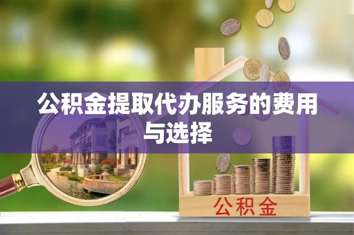 铁山港公积金提取代办服务的费用与选择