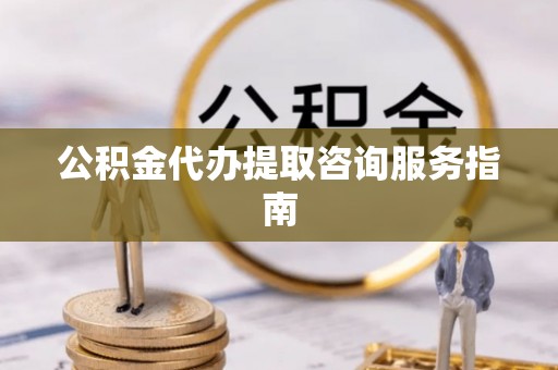 铁山港公积金代办提取咨询服务指南