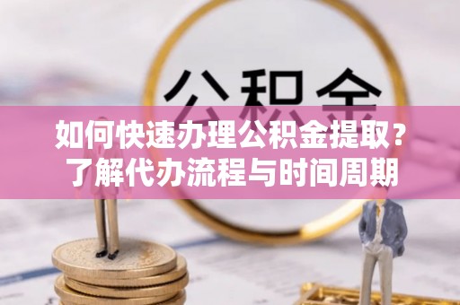 铁山港如何快速办理公积金提取？了解代办流程与时间周期