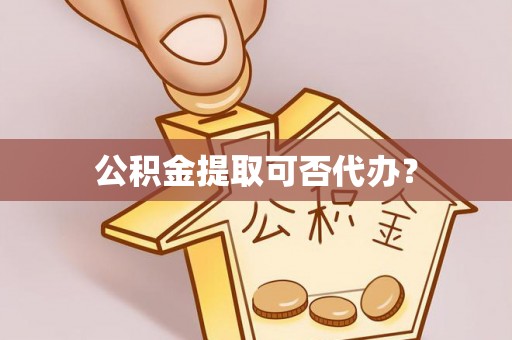 铁山港公积金提取可否代办？