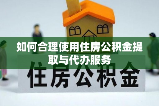 铁山港如何合理使用住房公积金提取与代办服务