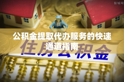 铁山港公积金提取代办服务的快速通道指南