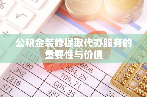 铁山港公积金装修提取代办服务的重要性与价值