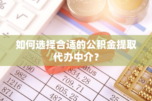 铁山港如何选择合适的公积金提取代办中介？