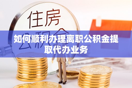 铁山港如何顺利办理离职公积金提取代办业务