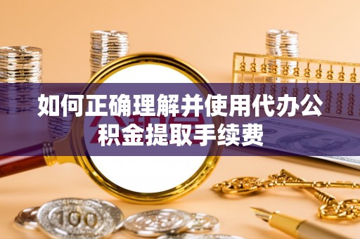 铁山港如何正确理解并使用代办公积金提取手续费