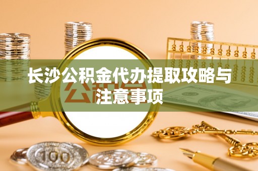 铁山港长沙公积金代办提取攻略与注意事项