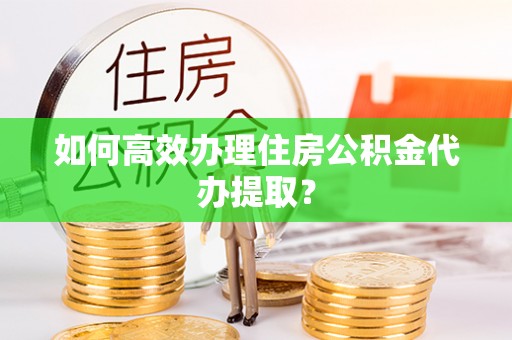 铁山港如何高效办理住房公积金代办提取？