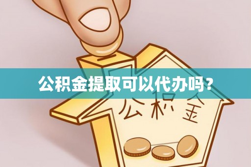 铁山港公积金提取可以代办吗？
