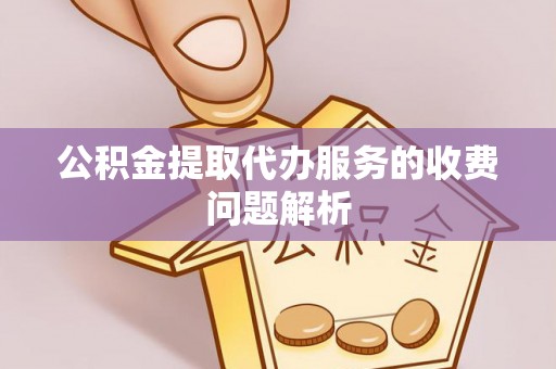 铁山港公积金提取代办服务的收费问题解析