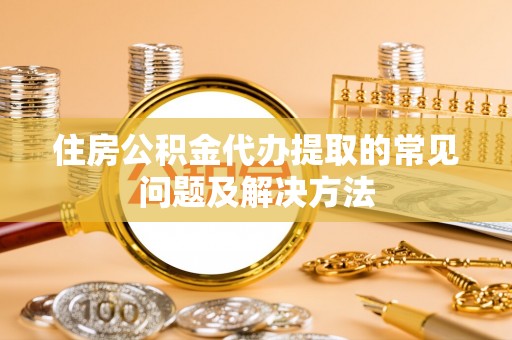 铁山港住房公积金代办提取的常见问题及解决方法
