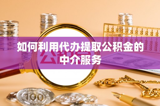铁山港如何利用代办提取公积金的中介服务